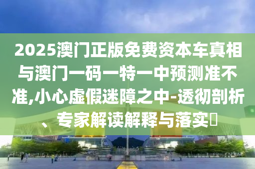2025澳门正版免费资本车真相与澳门一码一特一中预测准不准,小心虚假迷障之中-透彻剖析、专家解读解释与落实